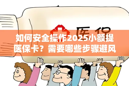 如何安全操作2025小额提医保卡？需要哪些步骤避风险？