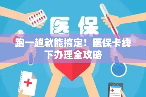 跑一趟就能搞定！医保卡线下办理全攻略