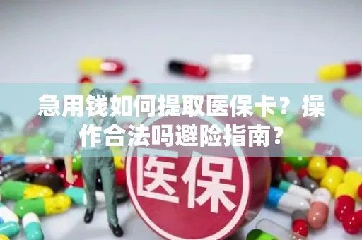 急用钱如何提取医保卡？操作合法吗避险指南？
